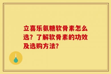 立喜乐氨糖软骨素怎么选？了解软骨素的功效及选购方法？
