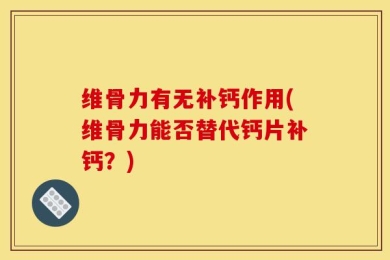维骨力有无补钙作用(维骨力能否替代钙片补钙？)