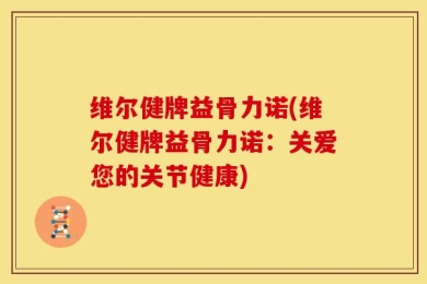 维尔健牌益骨力诺(维尔健牌益骨力诺：关爱您的关节健康)