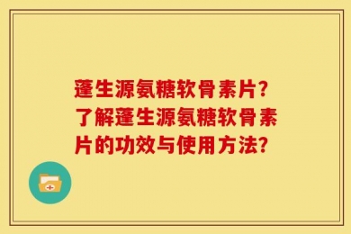 蓬生源氨糖软骨素片？了解蓬生源氨糖软骨素片的功效与使用方法？