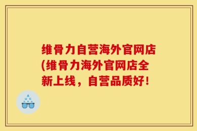 维骨力自营海外官网店(维骨力海外官网店全新上线，自营品质好！