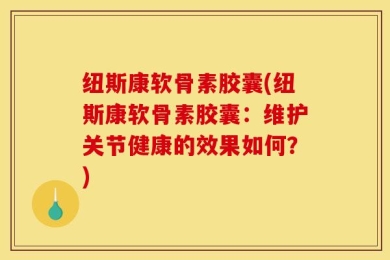 纽斯康软骨素胶囊(纽斯康软骨素胶囊：维护关节健康的效果如何？)