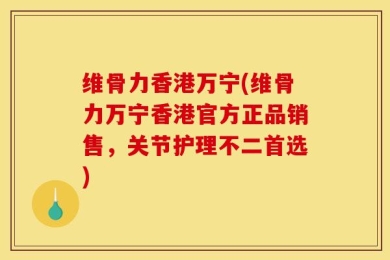 维骨力香港万宁(维骨力万宁香港官方正品销售，关节护理不二首选)