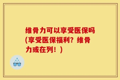 维骨力可以享受医保吗(享受医保福利？维骨力或在列！)