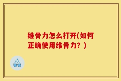 维骨力怎么打开(如何正确使用维骨力？)