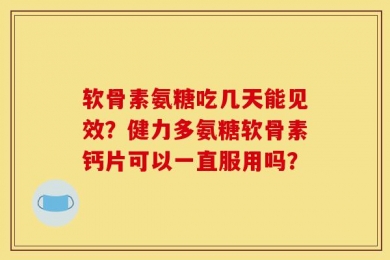 软骨素氨糖吃几天能见效？健力多氨糖软骨素钙片可以一直服用吗？
