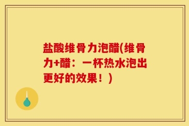 盐酸维骨力泡醋(维骨力+醋：一杯热水泡出更好的效果！)
