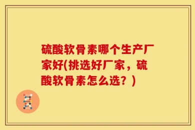 硫酸软骨素哪个生产厂家好(挑选好厂家，硫酸软骨素怎么选？)