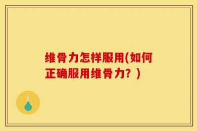 维骨力怎样服用(如何正确服用维骨力？)