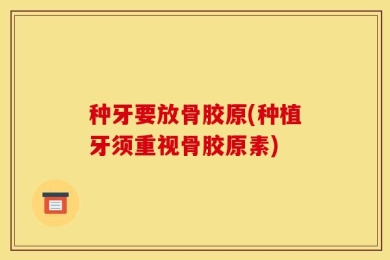 种牙要放骨胶原(种植牙须重视骨胶原素)