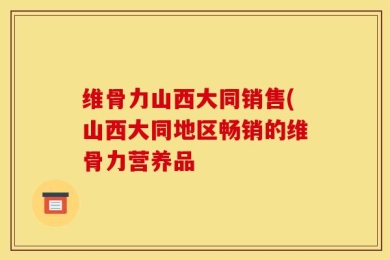 维骨力山西大同销售(山西大同地区畅销的维骨力营养品