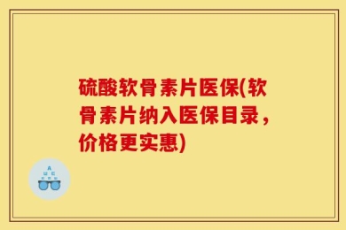 硫酸软骨素片医保(软骨素片纳入医保目录，价格更实惠)