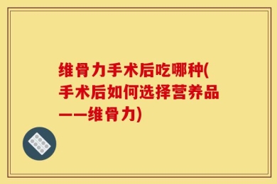 维骨力手术后吃哪种(手术后如何选择营养品——维骨力)