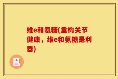 维e和氨糖(重构关节健康，维e和氨糖是利器)