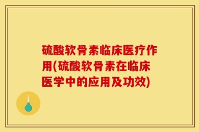 硫酸软骨素临床医疗作用(硫酸软骨素在临床医学中的应用及功效)