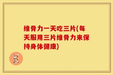 维骨力一天吃三片(每天服用三片维骨力来保持身体健康)