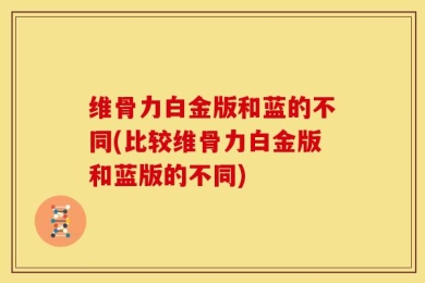 维骨力白金版和蓝的不同(比较维骨力白金版和蓝版的不同)