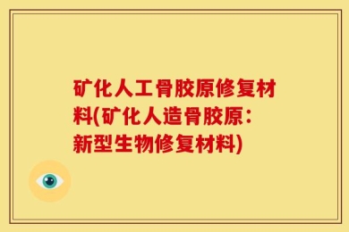 矿化人工骨胶原修复材料(矿化人造骨胶原：新型生物修复材料)