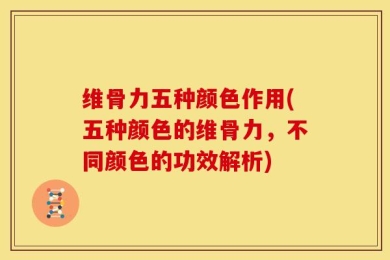 维骨力五种颜色作用(五种颜色的维骨力，不同颜色的功效解析)