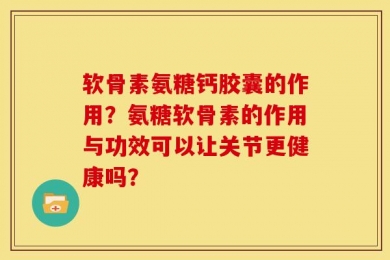 软骨素氨糖钙胶囊的作用？氨糖软骨素的作用与功效可以让关节更健康吗？