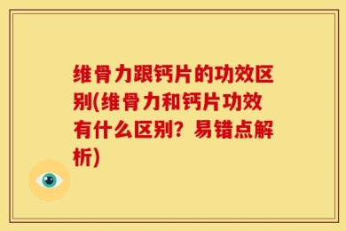 维骨力跟钙片的功效区别(维骨力和钙片功效有什么区别？易错点解析)