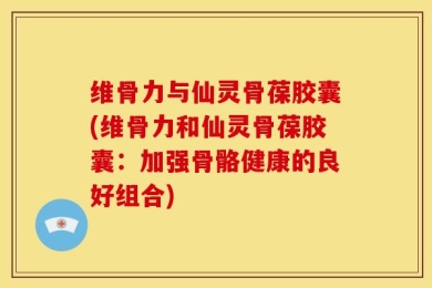 维骨力与仙灵骨葆胶囊(维骨力和仙灵骨葆胶囊：加强骨骼健康的良好组合)