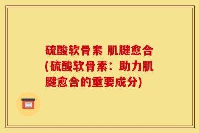 硫酸软骨素 肌腱愈合(硫酸软骨素：助力肌腱愈合的重要成分)
