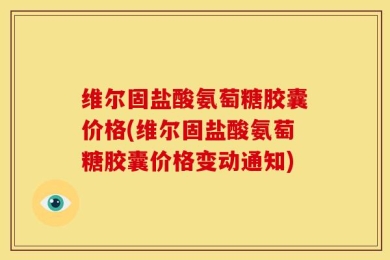 维尔固盐酸氨萄糖胶囊价格(维尔固盐酸氨萄糖胶囊价格变动通知)