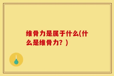 维骨力是属于什么(什么是维骨力？)