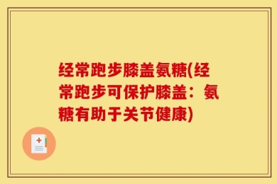 经常跑步膝盖氨糖(经常跑步可保护膝盖：氨糖有助于关节健康)