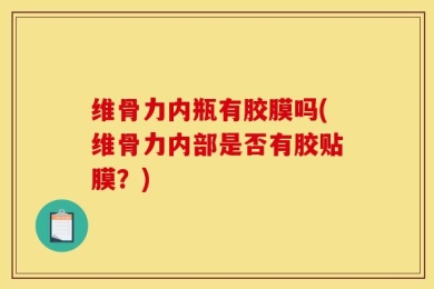 维骨力内瓶有胶膜吗(维骨力内部是否有胶贴膜？)