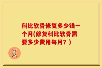 科比软骨修复多少钱一个月(修复科比软骨需要多少费用每月？)