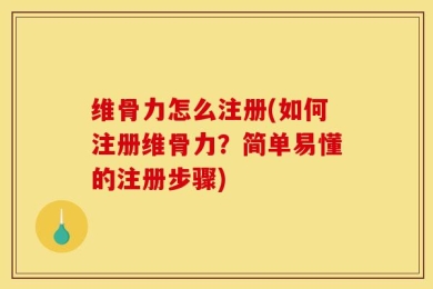 维骨力怎么注册(如何注册维骨力？简单易懂的注册步骤)