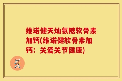 维诺健天灿氨糖软骨素加钙(维诺健软骨素加钙：关爱关节健康)