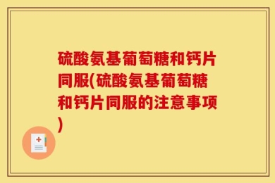 硫酸氨基葡萄糖和钙片同服(硫酸氨基葡萄糖和钙片同服的注意事项)