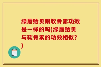 绿唇贻贝跟软骨素功效是一样的吗(绿唇贻贝与软骨素的功效相似？)