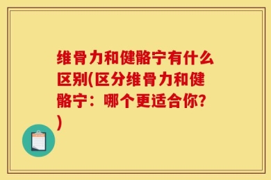 维骨力和健骼宁有什么区别(区分维骨力和健骼宁：哪个更适合你？)