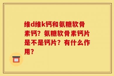 维d维k钙和氨糖软骨素钙？氨糖软骨素钙片是不是钙片？有什么作用？