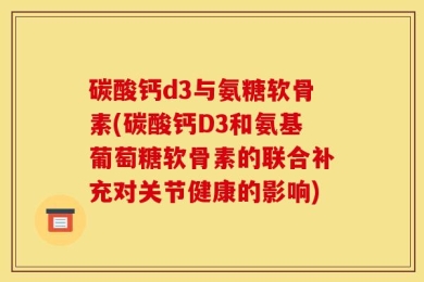 碳酸钙d3与氨糖软骨素(碳酸钙D3和氨基葡萄糖软骨素的联合补充对关节健康的影响)