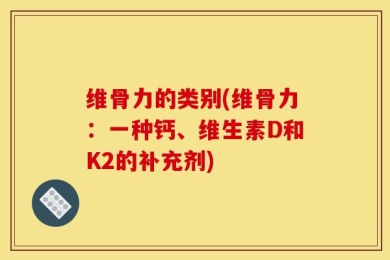 维骨力的类别(维骨力：一种钙、维生素D和K2的补充剂)