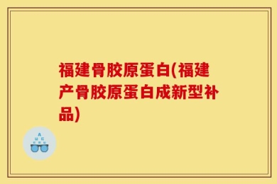 福建骨胶原蛋白(福建产骨胶原蛋白成新型补品)