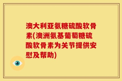 澳大利亚氨糖硫酸软骨素(澳洲氨基葡萄糖硫酸软骨素为关节提供安慰及帮助)