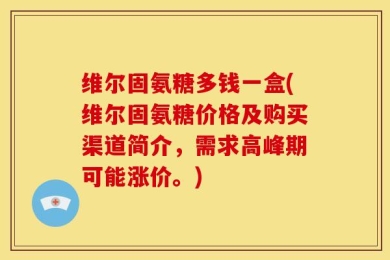 维尔固氨糖多钱一盒(维尔固氨糖价格及购买渠道简介，需求高峰期可能涨价。)