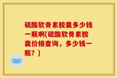 硫酸软骨素胶囊多少钱一瓶啊(硫酸软骨素胶囊价格查询，多少钱一瓶？)