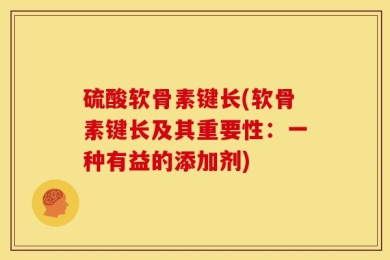 硫酸软骨素键长(软骨素键长及其重要性：一种有益的添加剂)