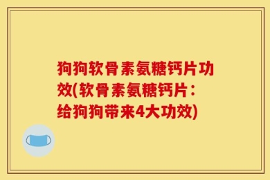 狗狗软骨素氨糖钙片功效(软骨素氨糖钙片：给狗狗带来4大功效)