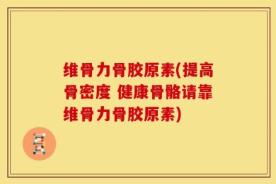 维骨力骨胶原素(提高骨密度 健康骨骼请靠维骨力骨胶原素)