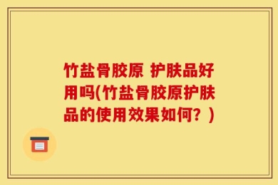 竹盐骨胶原 护肤品好用吗(竹盐骨胶原护肤品的使用效果如何？)