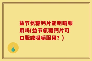 益节氨糖钙片能咀嚼服用吗(益节氨糖钙片可口服或咀嚼服用？)