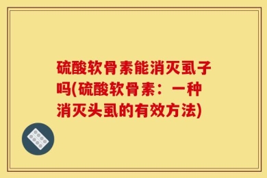硫酸软骨素能消灭虱子吗(硫酸软骨素：一种消灭头虱的有效方法)